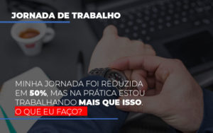 Minha Jornada Foi Reduzida Em 50 Mas Na Pratica Estou Trabalhando Mais Do Que Iss O Que Eu Faco - Contabilidade em Mauá | Leardini Contabilidade