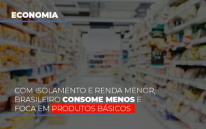 Com O Isolamento E Renda Menor Brasileiro Consome Menos E Foca Em Produtos Basicos - Contabilidade em Mauá | Leardini Contabilidade