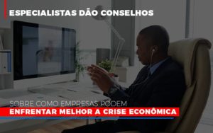 Especialistas Dao Conselhos Sobre Como Empresas Podem Enfrentar Melhor A Crise Economica Abrir Empresa Simples - Contabilidade em Mauá | Leardini Contabilidade